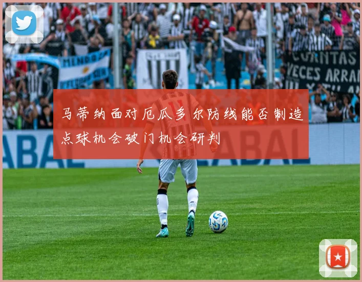 马蒂纳面对厄瓜多尔防线能否制造点球机会破门机会研判