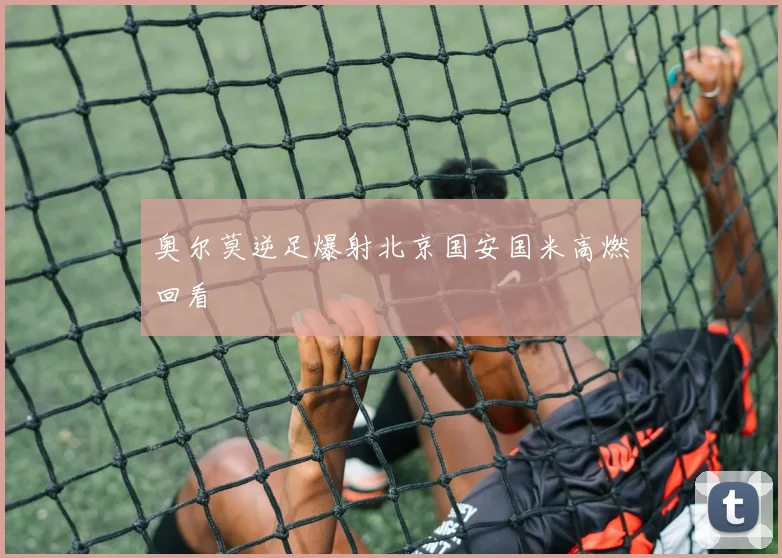 奥尔莫逆足爆射北京国安国米高燃回看