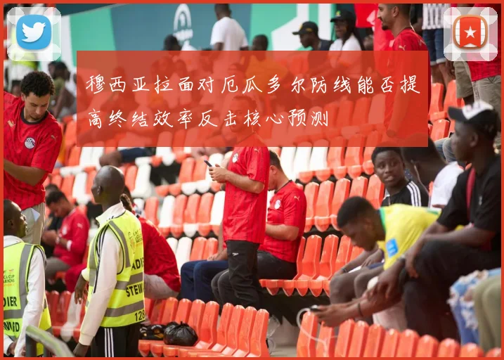 穆西亚拉面对厄瓜多尔防线能否提高终结效率反击核心预测