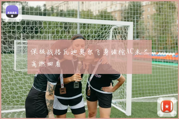 保级战格瓦迪奥尔飞身堵枪AC米兰高燃回看