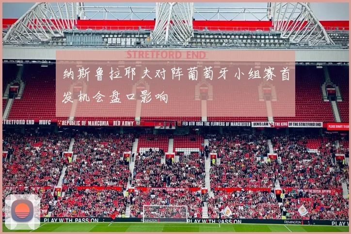 纳斯鲁拉耶夫对阵葡萄牙小组赛首发机会盘口影响