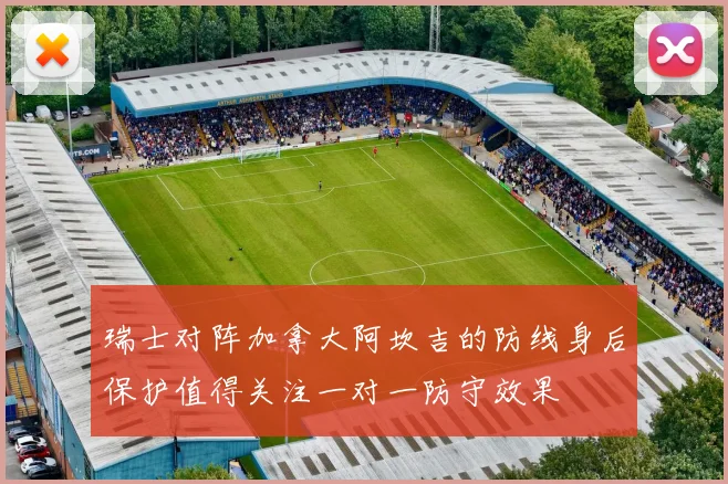 瑞士对阵加拿大阿坎吉的防线身后保护值得关注一对一防守效果