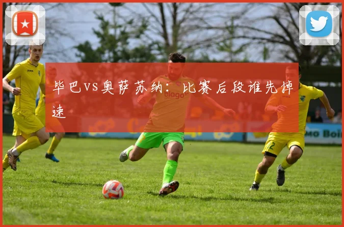 毕巴vs奥萨苏纳：比赛后段谁先掉速