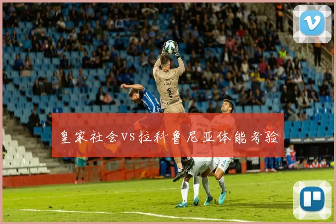 皇家社会vs拉科鲁尼亚体能考验