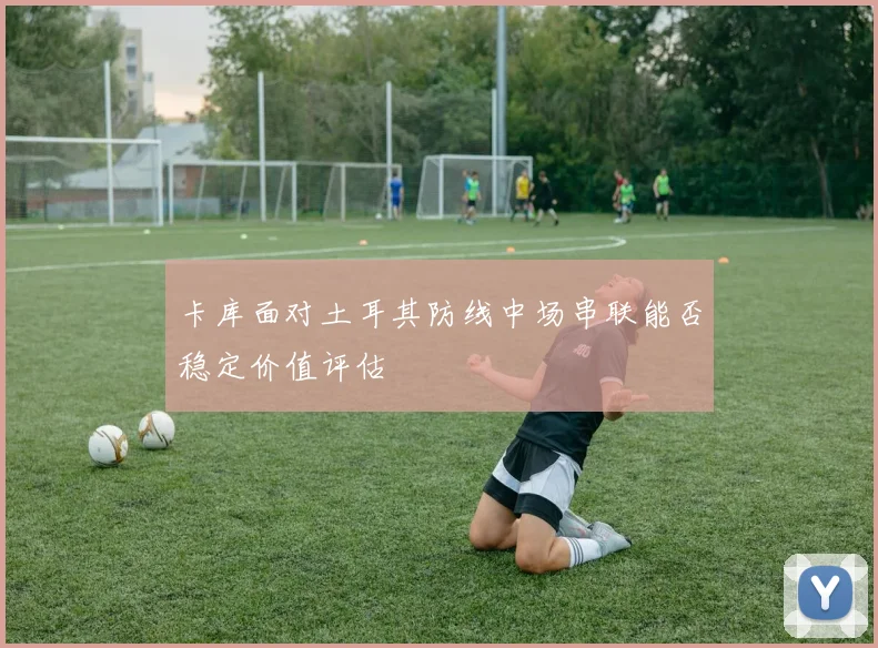 卡库面对土耳其防线中场串联能否稳定价值评估