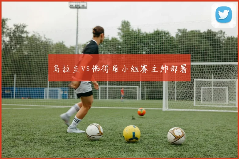 乌拉圭vs佛得角小组赛主帅部署