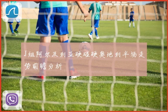 J组阿尔及利亚硬碰硬奥地利半场走势前瞻分析