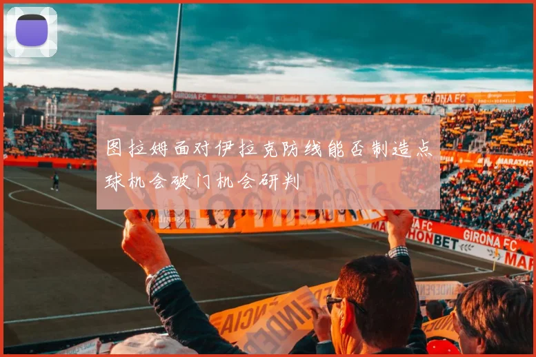 图拉姆面对伊拉克防线能否制造点球机会破门机会研判