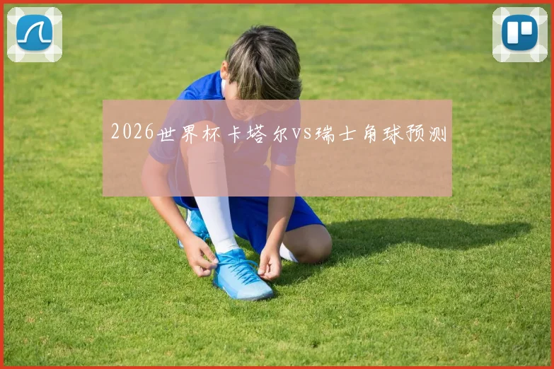 2026世界杯卡塔尔vs瑞士角球预测