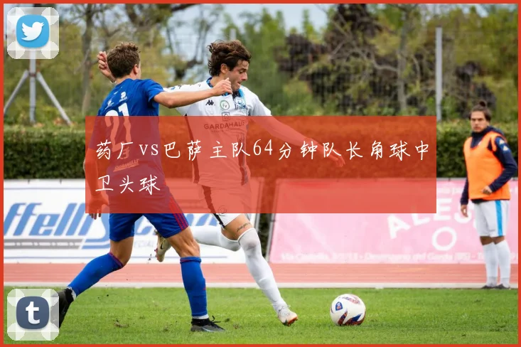 药厂vs巴萨主队64分钟队长角球中卫头球