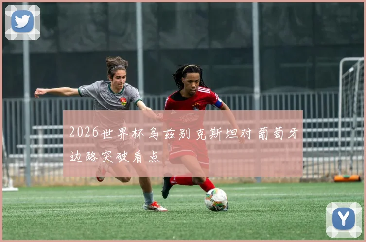 2026世界杯乌兹别克斯坦对葡萄牙边路突破看点