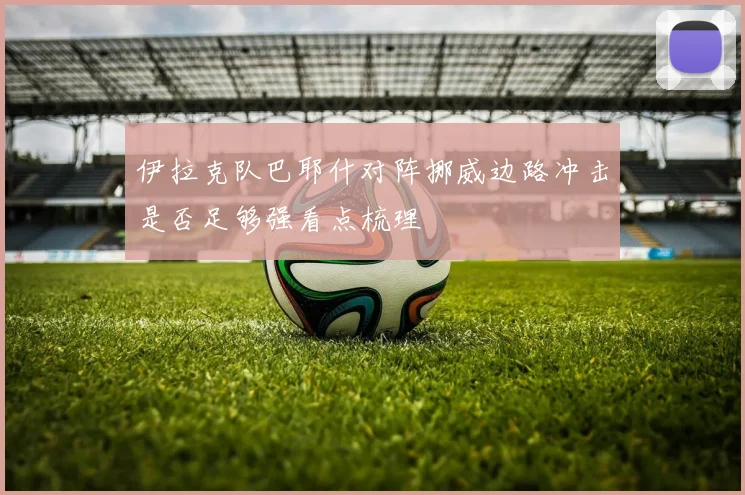 伊拉克队巴耶什对阵挪威边路冲击是否足够强看点梳理