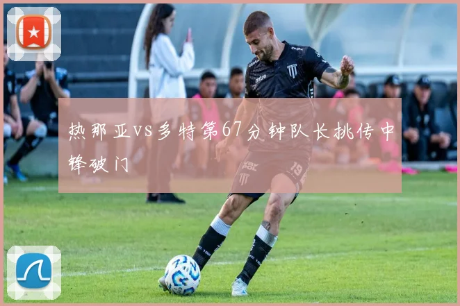 热那亚vs多特第67分钟队长挑传中锋破门