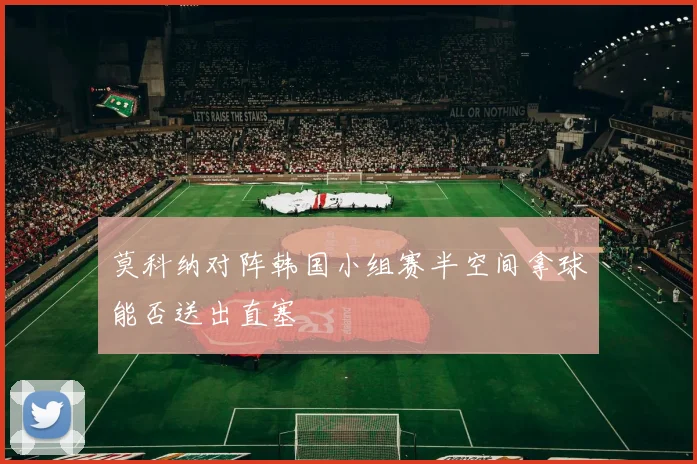 莫科纳对阵韩国小组赛半空间拿球能否送出直塞
