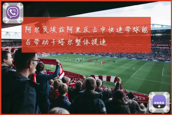 阿尔莫埃兹阿里反击中快速带球能否带动卡塔尔整体提速