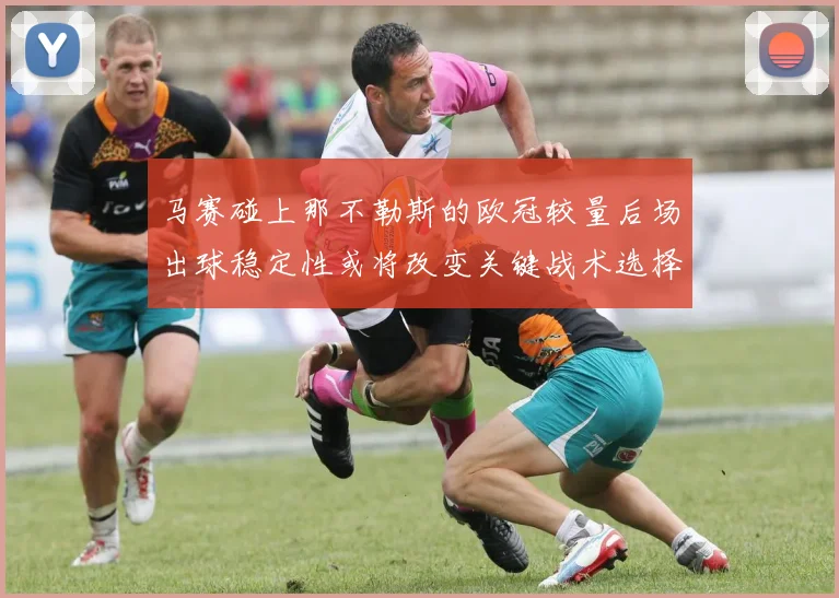 马赛碰上那不勒斯的欧冠较量后场出球稳定性或将改变关键战术选择