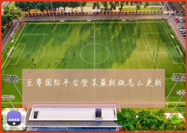 至尊国际平台登录最新版怎么更新