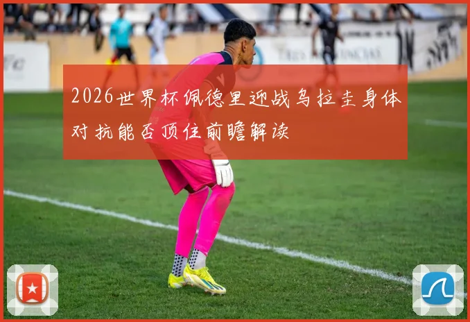 2026世界杯佩德里迎战乌拉圭身体对抗能否顶住前瞻解读