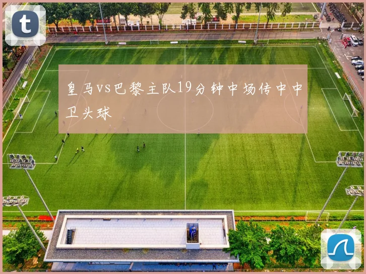 皇马vs巴黎主队19分钟中场传中中卫头球