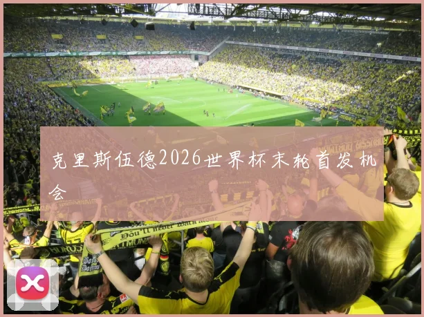 克里斯伍德2026世界杯末轮首发机会