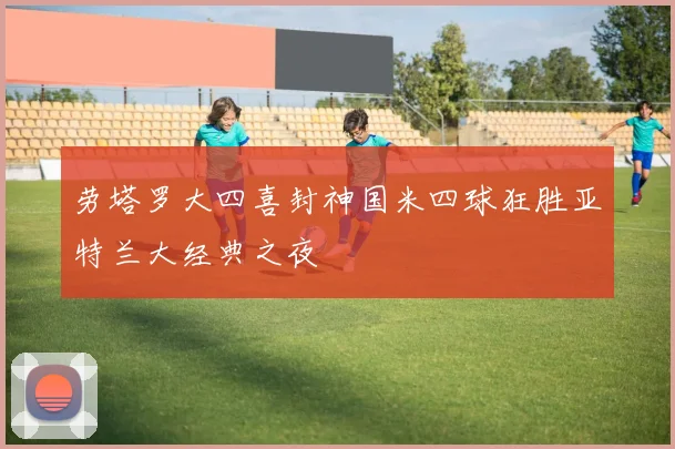 劳塔罗大四喜封神国米四球狂胜亚特兰大经典之夜