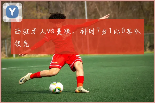 西班牙人vs曼联,补时7分1比0客队领先