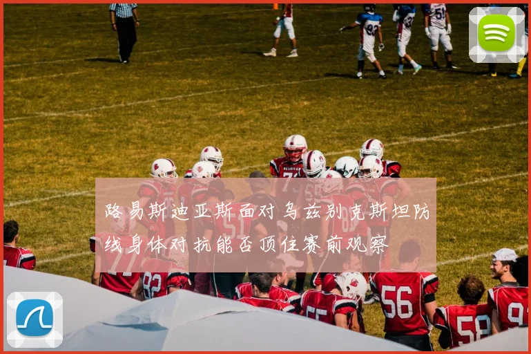 路易斯迪亚斯面对乌兹别克斯坦防线身体对抗能否顶住赛前观察