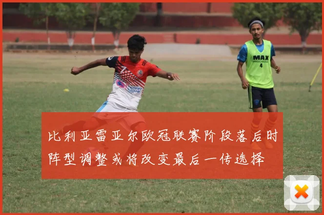 比利亚雷亚尔欧冠联赛阶段落后时阵型调整或将改变最后一传选择