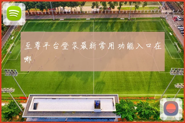 至尊平台登录最新常用功能入口在哪