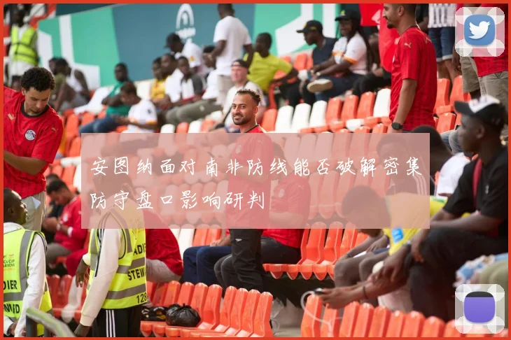 安图纳面对南非防线能否破解密集防守盘口影响研判