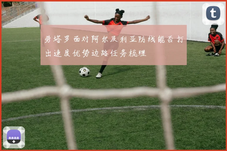 劳塔罗面对阿尔及利亚防线能否打出速度优势边路任务梳理