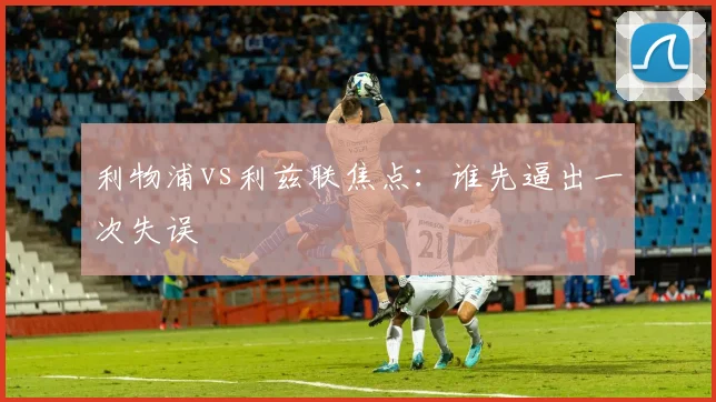 利物浦vs利兹联焦点:谁先逼出一次失误