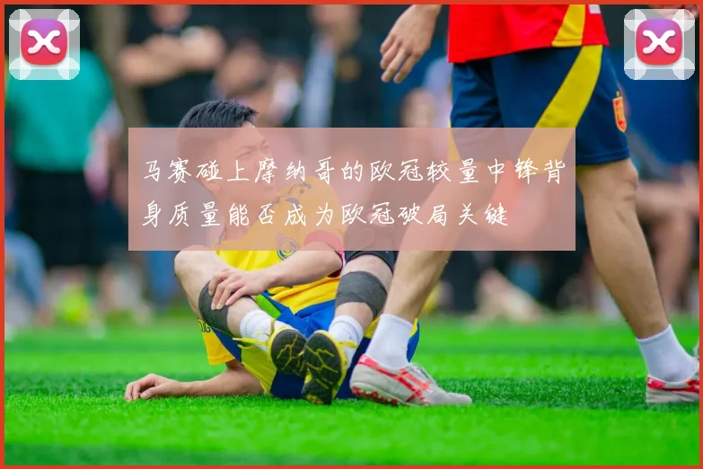 马赛碰上摩纳哥的欧冠较量中锋背身质量能否成为欧冠破局关键