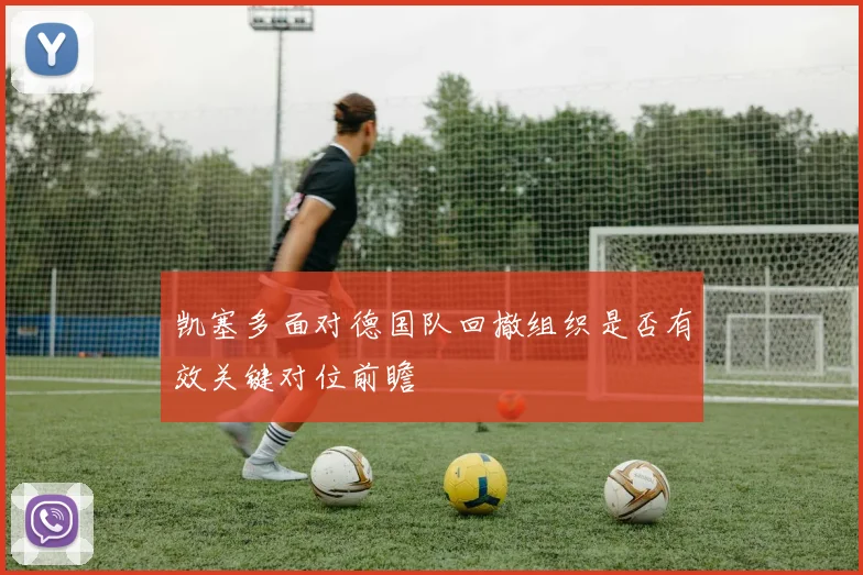 凯塞多面对德国队回撤组织是否有效关键对位前瞻