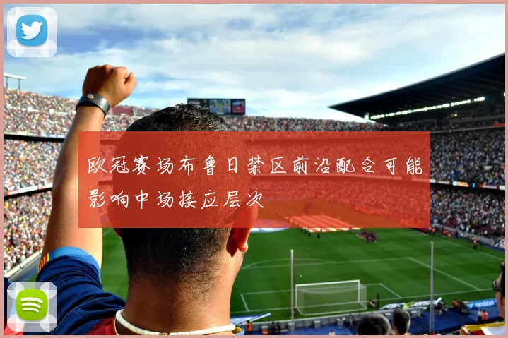 欧冠赛场布鲁日禁区前沿配合可能影响中场接应层次