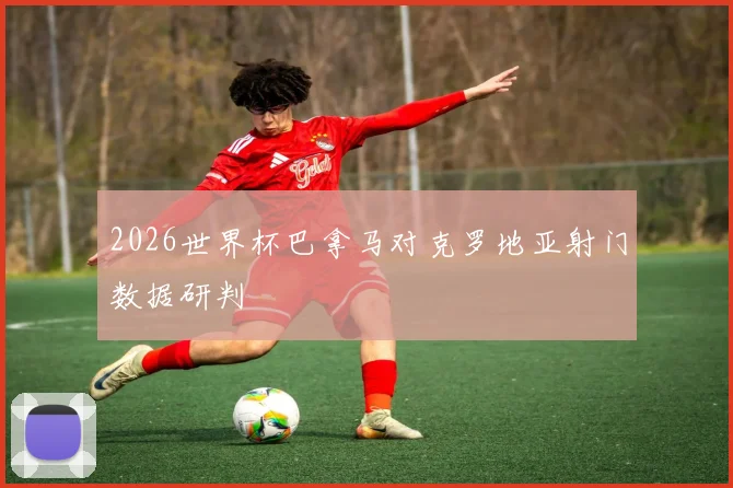 2026世界杯巴拿马对克罗地亚射门数据研判