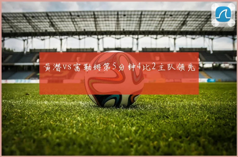 黄潜vs富勒姆第5分钟4比2主队领先