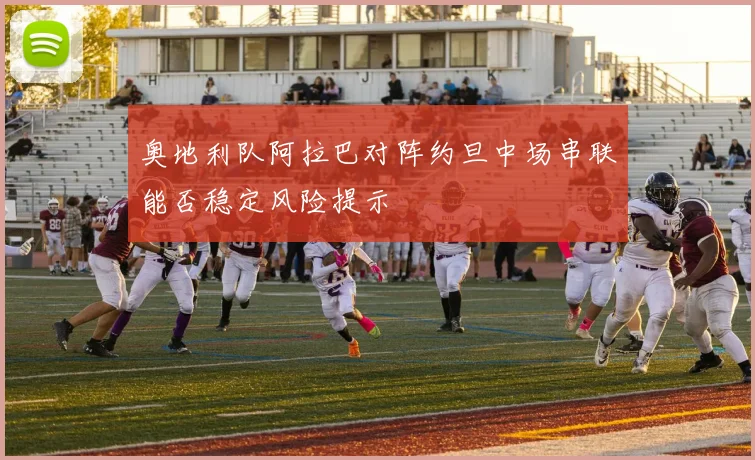 奥地利队阿拉巴对阵约旦中场串联能否稳定风险提示