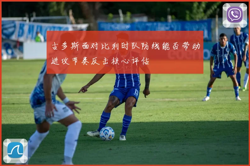 古多斯面对比利时队防线能否带动进攻节奏反击核心评估