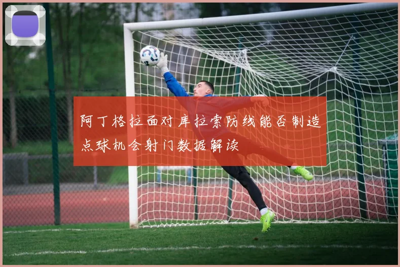 阿丁格拉面对库拉索防线能否制造点球机会射门数据解读