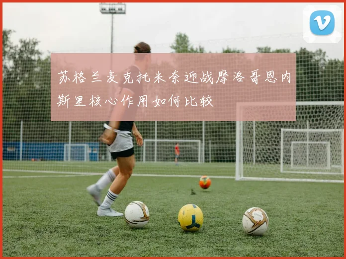 苏格兰麦克托米奈迎战摩洛哥恩内斯里核心作用如何比较