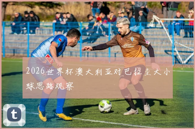 2026世界杯澳大利亚对巴拉圭大小球思路观察