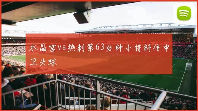 水晶宫vs热刺第63分钟小将斜传中卫头球