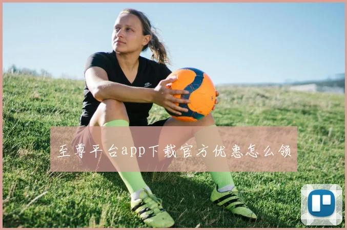 至尊平台app下载官方优惠怎么领