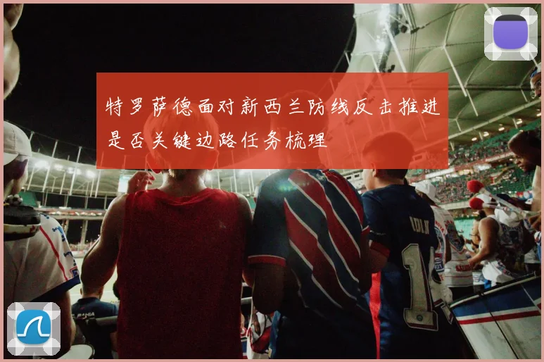 特罗萨德面对新西兰防线反击推进是否关键边路任务梳理