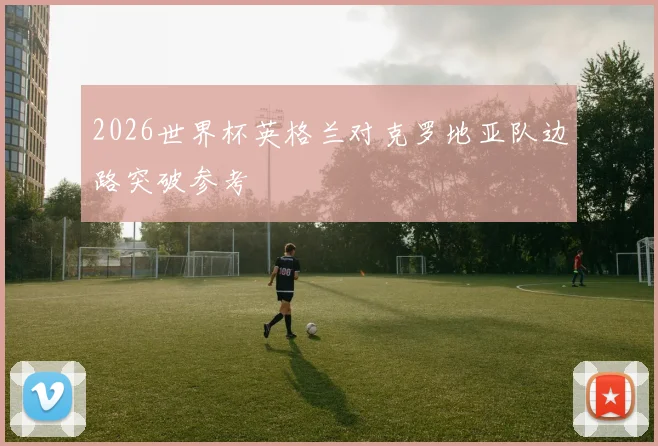 2026世界杯英格兰对克罗地亚队边路突破参考