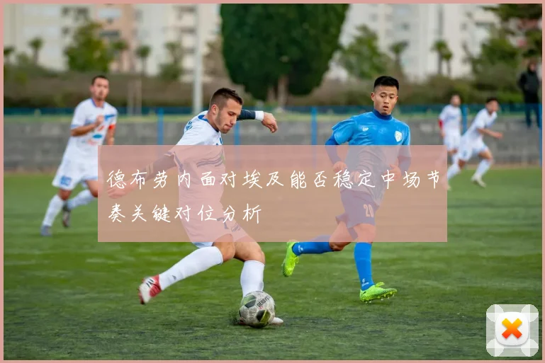 德布劳内面对埃及能否稳定中场节奏关键对位分析