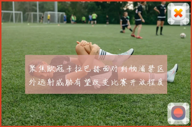 聚焦欧冠卡拉巴赫面对利物浦禁区外远射威胁有望改变比赛开放程度