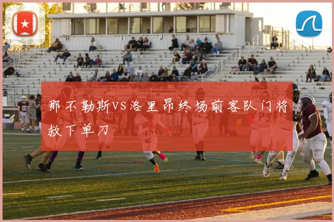 那不勒斯vs洛里昂终场前客队门将救下单刀