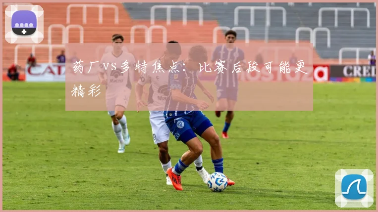 药厂vs多特焦点:比赛后段可能更精彩